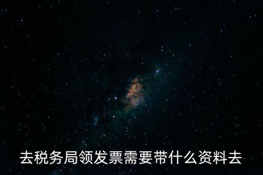 領發(fā)票都要帶什么東西，去稅務局領發(fā)票需要帶什么資料去