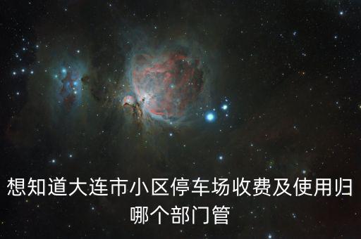 想知道大連市小區(qū)停車場(chǎng)收費(fèi)及使用歸哪個(gè)部門管