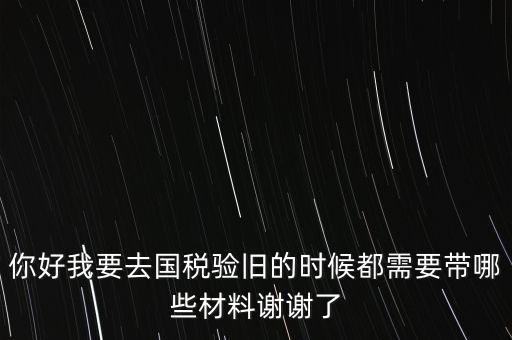卷式發(fā)票驗(yàn)舊要帶什么，你好我要去國稅驗(yàn)舊的時候都需要帶哪些材料謝謝了