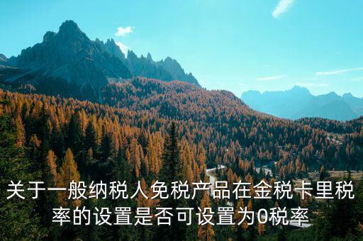 增值稅為什么設(shè)零稅率，關(guān)于一般納稅人免稅產(chǎn)品在金稅卡里稅率的設(shè)置是否可設(shè)置為0稅率
