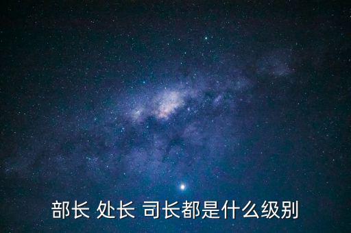 國(guó)稅總局處長(zhǎng)什么級(jí)別，部長(zhǎng) 處長(zhǎng) 司長(zhǎng)都是什么級(jí)別