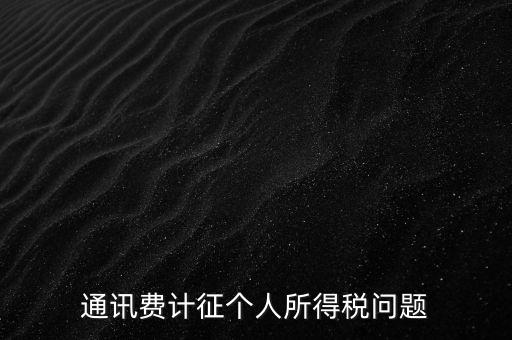 通訊費(fèi)個(gè)稅屬于什么，通訊費(fèi)補(bǔ)貼計(jì)入個(gè)稅嗎