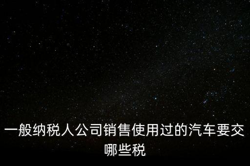 一般納稅人公司銷(xiāo)售使用過(guò)的汽車(chē)要交哪些稅