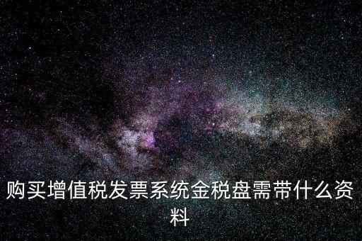 購買金稅盤要帶什么資料，購買增值稅發(fā)票系統(tǒng)金稅盤需帶什么資料