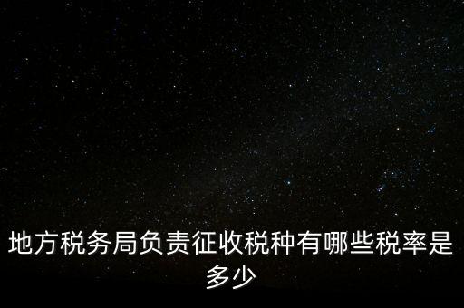 省地稅局征收什么稅，地稅局系統(tǒng)征收哪些稅種