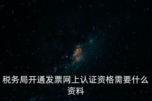 稅務(wù)認(rèn)證需要什么資料，在網(wǎng)上納稅申報(bào)后去稅務(wù)局認(rèn)證需要什么文件