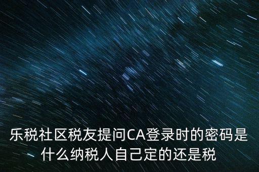 樂(lè)稅社區(qū)稅友提問(wèn)CA登錄時(shí)的密碼是什么納稅人自己定的還是稅