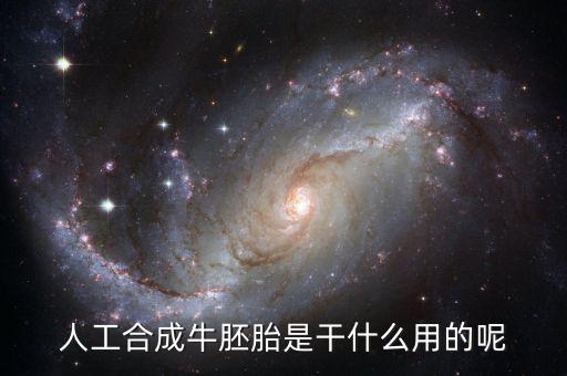 人工合成牛胚胎是什么，人工合成牛胚胎是干什么用的呢