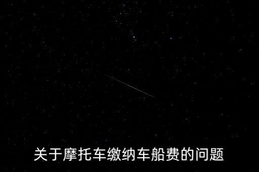 摩托車按什么交車船稅，關(guān)于摩托車繳納車船費的問題