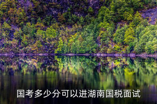 湖南國稅什么時(shí)候入職，國考多少分可以進(jìn)湖南國稅面試