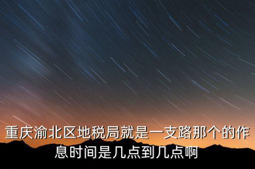 重慶渝北區(qū)地稅局就是一支路那個的作息時間是幾點(diǎn)到幾點(diǎn)啊