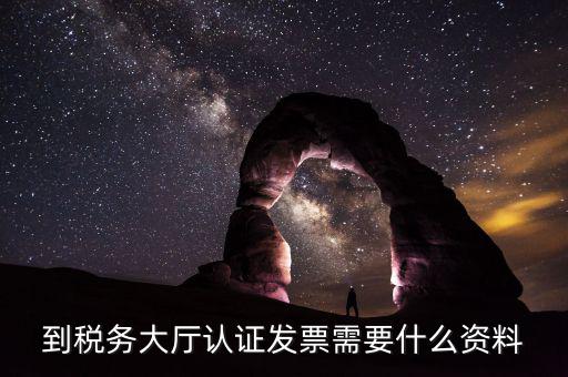 去報稅大廳認證增值稅票去號機要取什么業(yè)務，去開票大廳認證發(fā)票需要帶什么資料