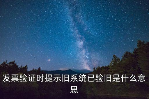 卷式發(fā)票驗舊要帶什么意思，發(fā)票驗證時提示舊系統(tǒng)已驗舊是什么意思
