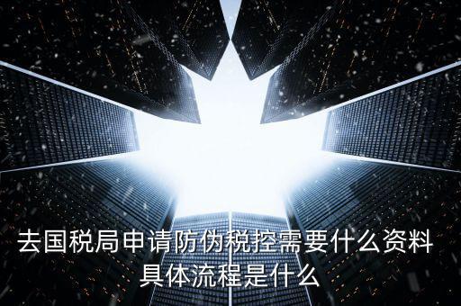 防偽稅控服務是什么，去國稅局申請防偽稅控需要什么資料 具體流程是什么