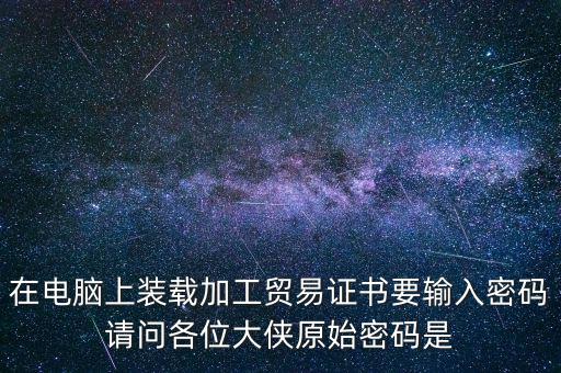 在電腦上裝載加工貿(mào)易證書(shū)要輸入密碼請(qǐng)問(wèn)各位大俠原始密碼是
