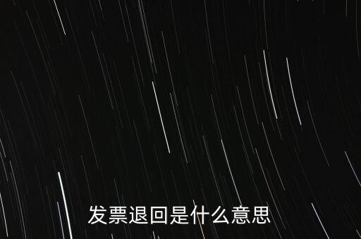 為什么出現(xiàn)退回發(fā)票，發(fā)票退回是什么意思