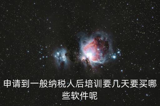 新辦納稅人培訓什么，申請到一般納稅人后培訓要幾天要買哪些軟件呢