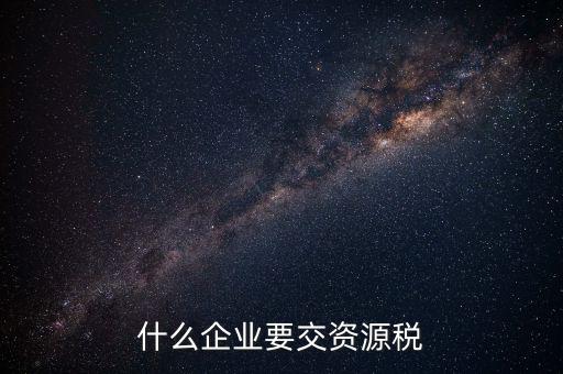 什么企業(yè)交資源稅，什么企業(yè)要交資源稅