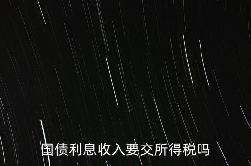 企業(yè)國債利息交什么稅，國債利息收入要交所得稅嗎