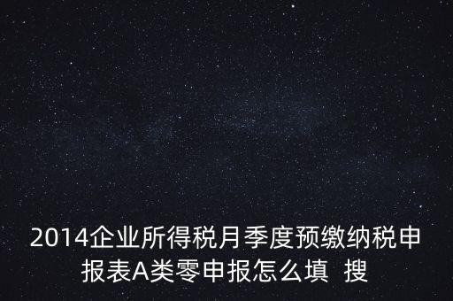 2014企業(yè)所得稅月季度預(yù)繳納稅申報表A類零申報怎么填  搜