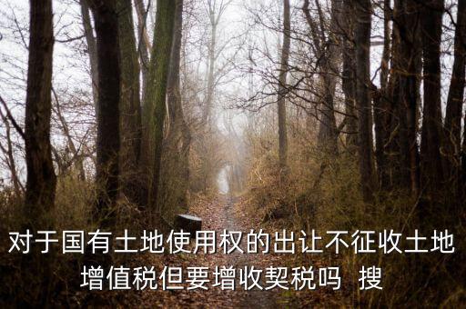 對于國有土地使用權的出讓不征收土地增值稅但要增收契稅嗎  搜