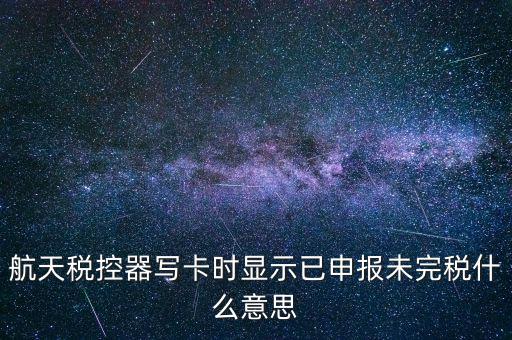 已經(jīng)報(bào)稅 但是未完稅是什么意思，航天稅控器寫卡時(shí)顯示已申報(bào)未完稅什么意思