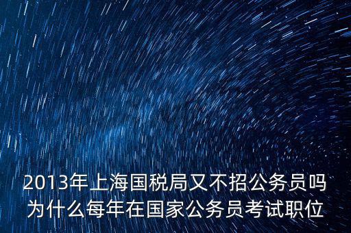 為什么國稅部門招不到人，2013年上海國稅局又不招公務(wù)員嗎為什么每年在國家公務(wù)員考試職位