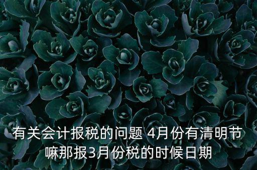 國(guó)稅清明節(jié)納稅延期到什么時(shí)候，有關(guān)會(huì)計(jì)報(bào)稅的問(wèn)題 4月份有清明節(jié)嘛那報(bào)3月份稅的時(shí)候日期