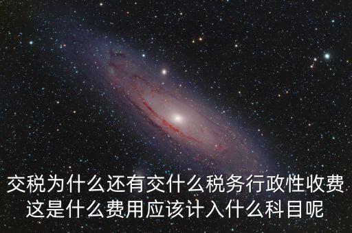 什么是稅務(wù)執(zhí)行費用，交稅為什么還有交什么稅務(wù)行政性收費這是什么費用應(yīng)該計入什么科目呢