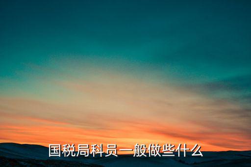 國(guó)稅人教科做什么，額爾古納市國(guó)家稅務(wù)局人事教育股具體做什么事