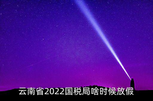 云南國稅什么時候上班時間表，國稅局上下班時間