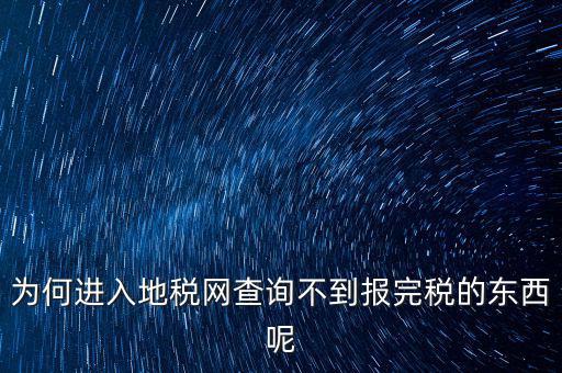 為何進(jìn)入地稅網(wǎng)查詢(xún)不到報(bào)完稅的東西呢