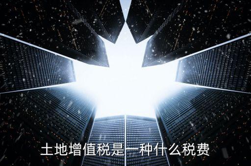 土地增值稅是什么稅，土地增值稅是一種什么稅費(fèi)