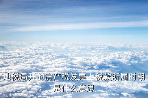 房產(chǎn)稅所屬期是什么意思，地稅局開的房產(chǎn)稅發(fā)票上稅款所屬時期是什么意思