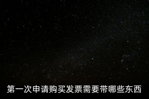 第一次開票需要什么，第一次申請購買發(fā)票需要帶哪些東西