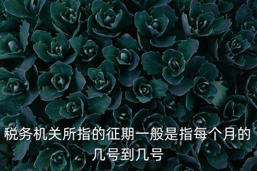 稅務機關所指的征期一般是指每個月的幾號到幾號