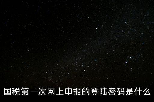 稅務(wù)平臺登錄密碼是什么，國稅第一次網(wǎng)上申報(bào)的登陸密碼是什么