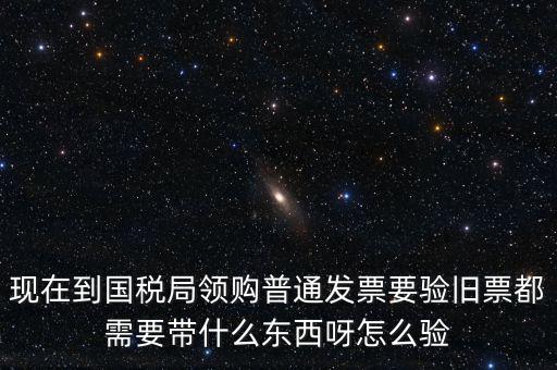 現(xiàn)在到國稅局領(lǐng)購普通發(fā)票要驗(yàn)舊票都需要帶什么東西呀怎么驗(yàn)