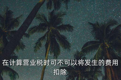計(jì)算營(yíng)業(yè)稅時(shí)的可扣除成本是什么，在計(jì)算營(yíng)業(yè)稅時(shí)可不可以將發(fā)生的費(fèi)用扣除
