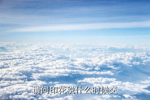 購銷合同印花稅什么時候交，請問印花稅什么時候交