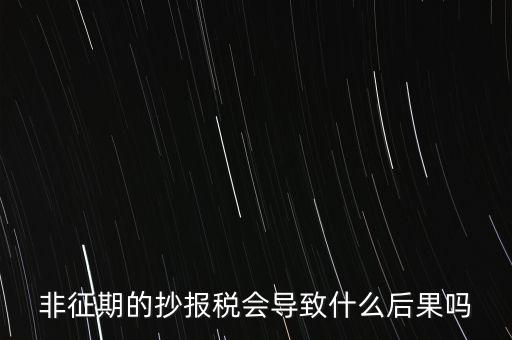非征期抄報稅什么意思，非征期的抄報稅會導(dǎo)致什么后果嗎