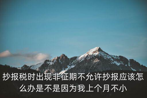 抄報(bào)稅時(shí)出現(xiàn)非征期不允許抄報(bào)應(yīng)該怎么辦是不是因?yàn)槲疑蟼€(gè)月不小