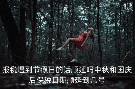 報(bào)稅遇到節(jié)假日的話順延嗎中秋和國慶后保稅日期順延到幾號