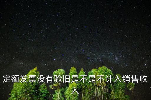 定額發(fā)票沒有驗舊是不是不計入銷售收入