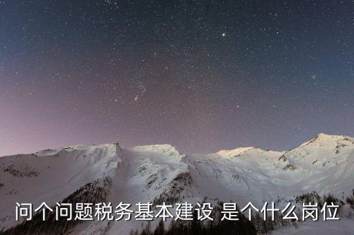 問(wèn)個(gè)問(wèn)題稅務(wù)基本建設(shè) 是個(gè)什么崗位