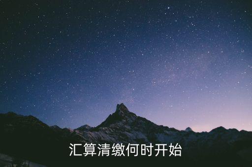 匯算清繳一般什么時(shí)候，匯算清繳何時(shí)開(kāi)始