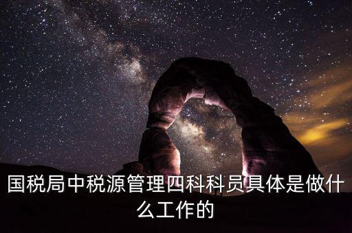 國(guó)稅局中稅源管理四科科員具體是做什么工作的