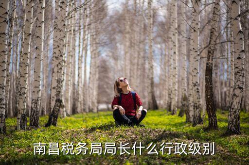 南昌稅務局局長什么行政級別