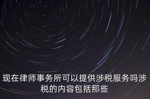 現(xiàn)在律師事務所可以提供涉稅服務嗎涉稅的內(nèi)容包括那些