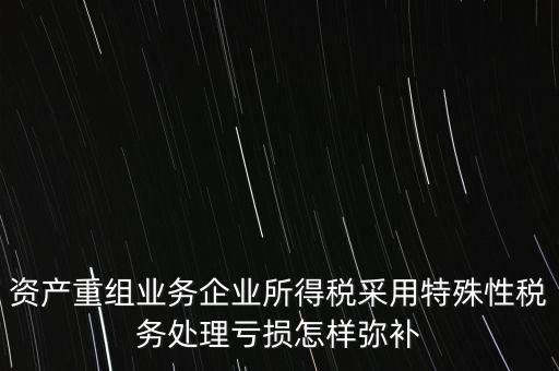 什么是稅務(wù)特殊處理方法，資產(chǎn)重組業(yè)務(wù)企業(yè)所得稅采用特殊性稅務(wù)處理虧損怎樣彌補(bǔ)